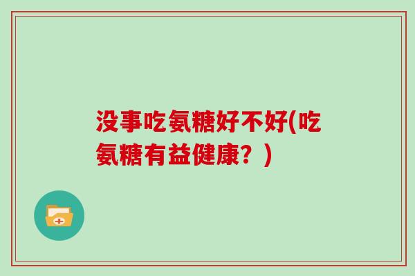 没事吃氨糖好不好(吃氨糖有益健康？)