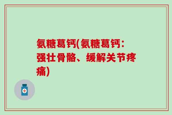 氨糖葛钙(氨糖葛钙:强壮骨骼、缓解关节) 氨糖葛钙(氨糖葛钙:强壮骨骼、缓解关节)