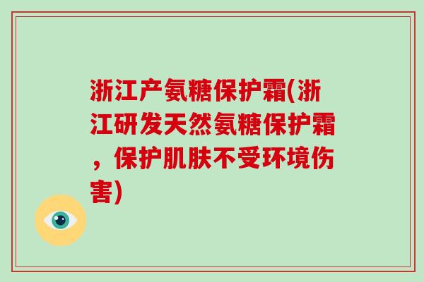 浙江产氨糖保护霜(浙江研发天然氨糖保护霜,保护不受环境伤害) 浙江产氨糖保护霜(浙江研发天然氨糖保护霜,保护不受环境伤害)