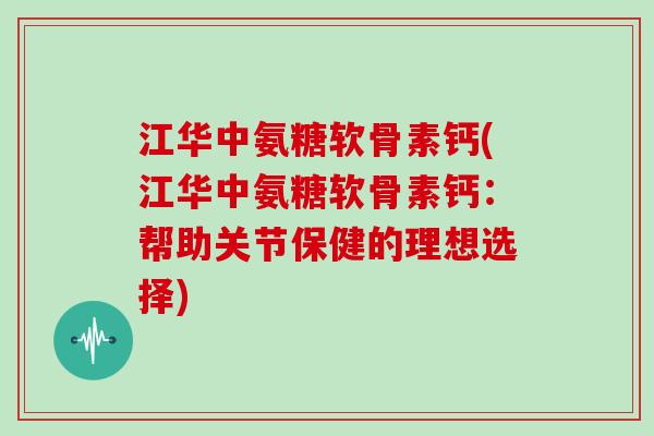 江华中氨糖软骨素钙(江华中氨糖软骨素钙:帮助关节保健的理想选择) 江华中氨糖软骨素钙(江华中氨糖软骨素钙:帮助关节保健的理想选择)