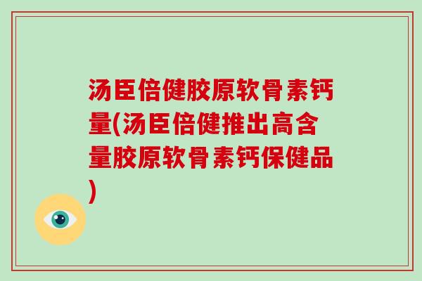 汤臣倍健胶原软骨素钙量(汤臣倍健推出高含量胶原软骨素钙保健品)