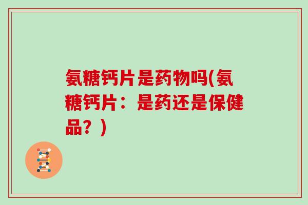 氨糖钙片是吗(氨糖钙片：是药还是保健品？)