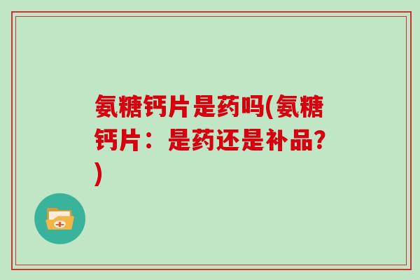 氨糖钙片是药吗(氨糖钙片:是药还是补品?) 氨糖钙片是药吗(氨糖钙片:是药还是补品?)