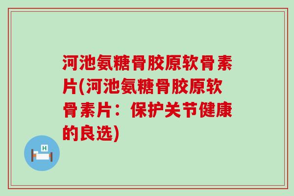 河池氨糖骨胶原软骨素片(河池氨糖骨胶原软骨素片:保护关节健康的良选) 河池氨糖骨胶原软骨素片(河池氨糖骨胶原软骨素片:保护关节健康的良选)