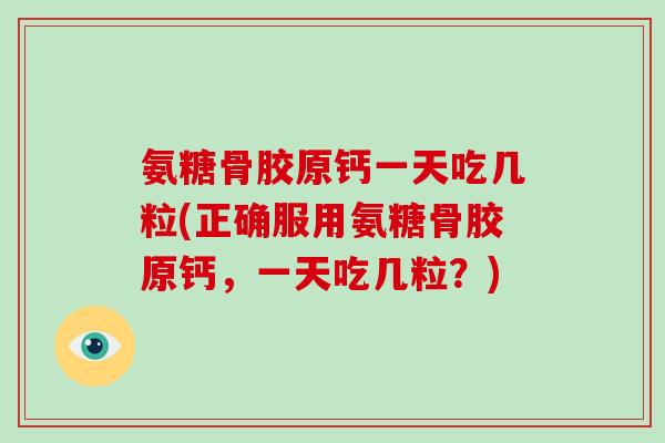 氨糖骨胶原钙一天吃几粒(正确服用氨糖骨胶原钙,一天吃几粒?) 氨糖骨胶原钙一天吃几粒(正确服用氨糖骨胶原钙,一天吃几粒?)