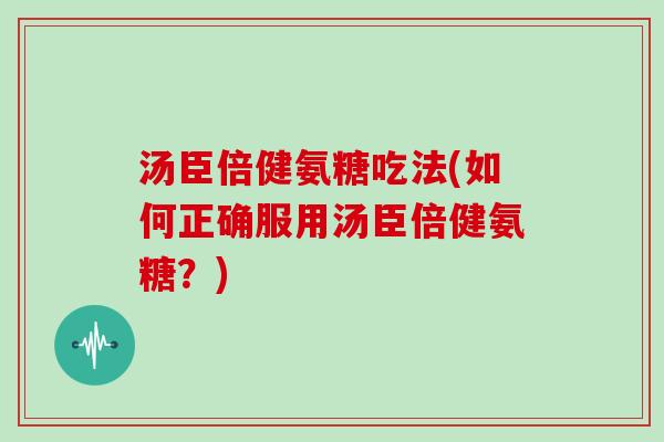 汤臣倍健氨糖吃法(如何正确服用汤臣倍健氨糖？)