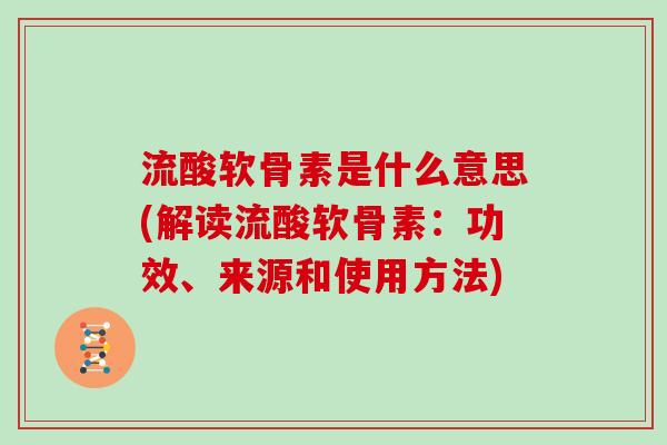 流酸软骨素是什么意思(解读流酸软骨素：功效、来源和使用方法)