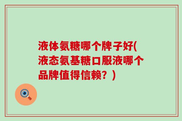 液体氨糖哪个牌子好(液态氨基糖口服液哪个品牌值得信赖？)
