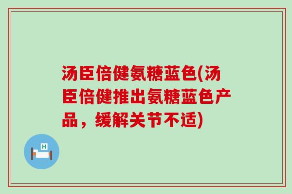 汤臣倍健氨糖蓝色(汤臣倍健推出氨糖蓝色产品,缓解关节不适) 汤臣倍健氨糖蓝色(汤臣倍健推出氨糖蓝色产品,缓解关节不适)
