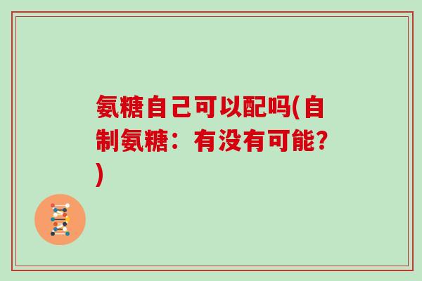 氨糖自己可以配吗(自制氨糖:有没有可能?) 氨糖自己可以配吗(自制氨糖:有没有可能?)