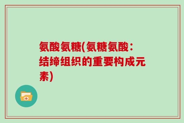 氨酸氨糖(氨糖氨酸:结缔组织的重要构成元素) 氨酸氨糖(氨糖氨酸:结缔组织的重要构成元素)