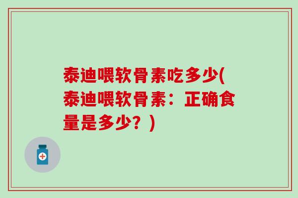 泰迪喂软骨素吃多少(泰迪喂软骨素:正确食量是多少?) 泰迪喂软骨素吃多少(泰迪喂软骨素:正确食量是多少?)