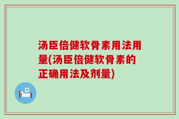汤臣倍健软骨素用法用量(汤臣倍健软骨素的正确用法及剂量)