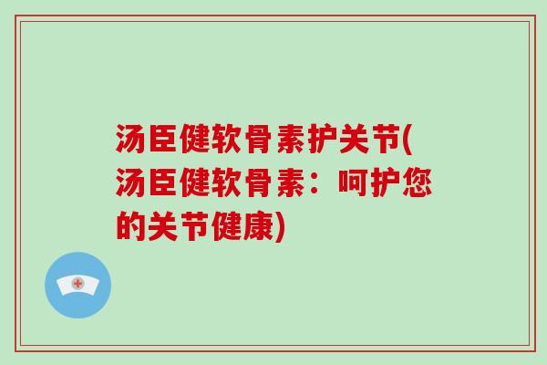 汤臣健软骨素护关节(汤臣健软骨素:呵护您的关节健康) 汤臣健软骨素护关节(汤臣健软骨素:呵护您的关节健康)