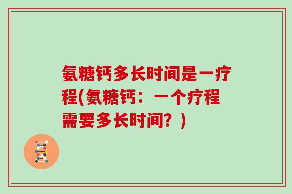 氨糖钙多长时间是一疗程(氨糖钙：一个疗程需要多长时间？)