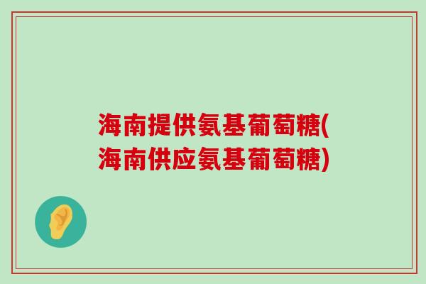 海南提供氨基葡萄糖(海南供应氨基葡萄糖) 海南提供氨基葡萄糖(海南供应氨基葡萄糖)