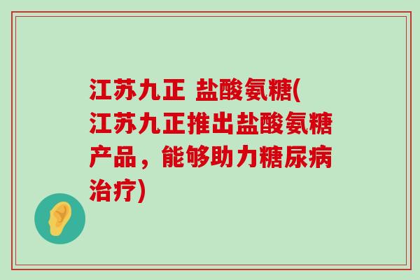 江苏九正 盐酸氨糖(江苏九正推出盐酸氨糖产品,能够助力) 江苏九正 盐酸氨糖(江苏九正推出盐酸氨糖产品,能够助力)
