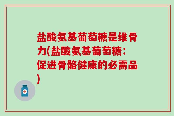 盐酸氨基葡萄糖是维骨力(盐酸氨基葡萄糖：促进骨骼健康的必需品)