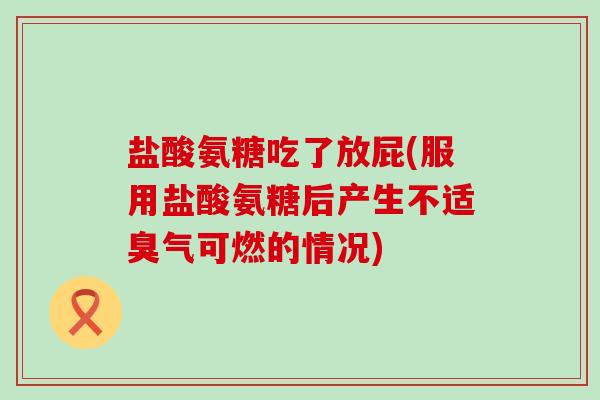 盐酸氨糖吃了放屁(服用盐酸氨糖后产生不适臭气可燃的情况)