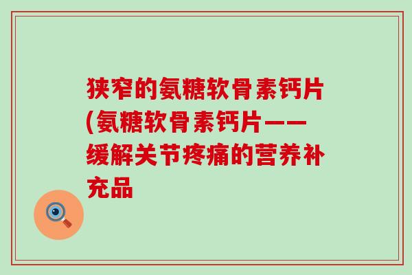 狭窄的氨糖软骨素钙片(氨糖软骨素钙片——缓解关节的营养补充品 狭窄的氨糖软骨素钙片(氨糖软骨素钙片——缓解关节的营养补充品