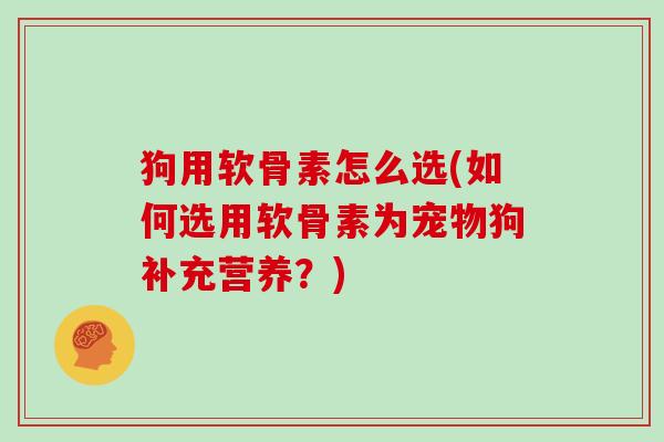 狗用软骨素怎么选(如何选用软骨素为宠物狗补充营养?) 狗用软骨素怎么选(如何选用软骨素为宠物狗补充营养?)