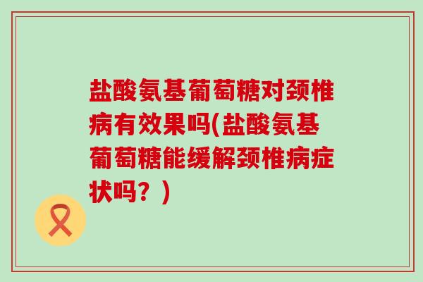 盐酸氨基葡萄糖对颈椎有效果吗(盐酸氨基葡萄糖能缓解颈椎症状吗？)