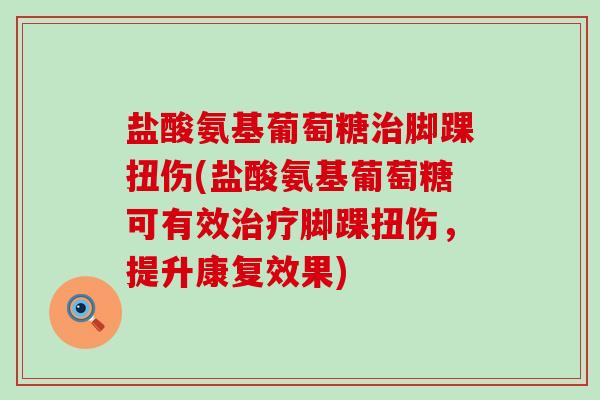 盐酸氨基葡萄糖脚踝扭伤(盐酸氨基葡萄糖可有效脚踝扭伤,提升康复效果) 盐酸氨基葡萄糖脚踝扭伤(盐酸氨基葡萄糖可有效脚踝扭伤,提升康复效果)