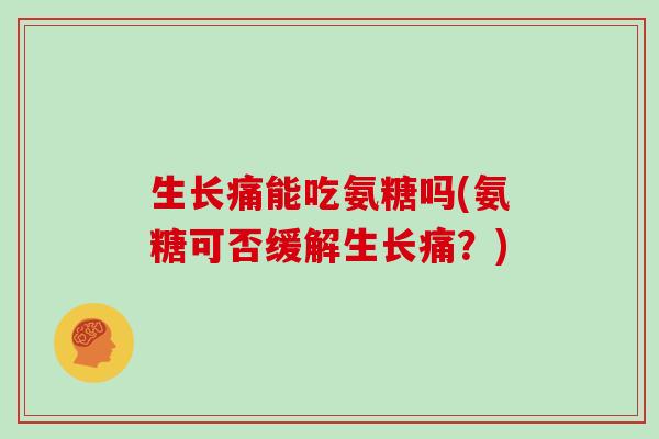 生长痛能吃氨糖吗(氨糖可否缓解生长痛?) 生长痛能吃氨糖吗(氨糖可否缓解生长痛?)