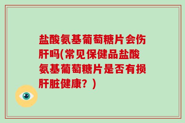 盐酸氨基葡萄糖片会伤吗(常见保健品盐酸氨基葡萄糖片是否有损健康?) 盐酸氨基葡萄糖片会伤吗(常见保健品盐酸氨基葡萄糖片是否有损健康?)