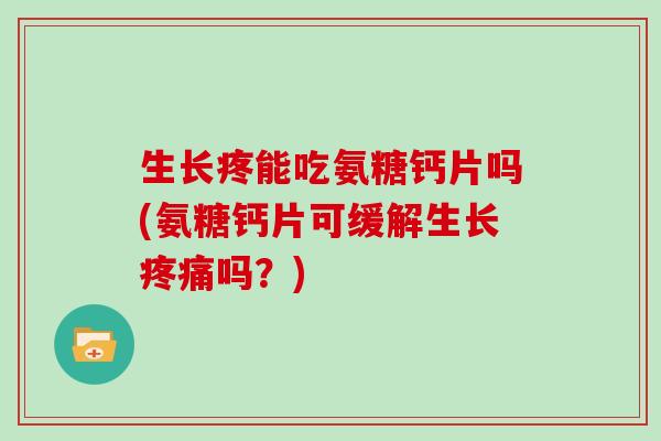 生长疼能吃氨糖钙片吗(氨糖钙片可缓解生长吗?) 生长疼能吃氨糖钙片吗(氨糖钙片可缓解生长吗?)