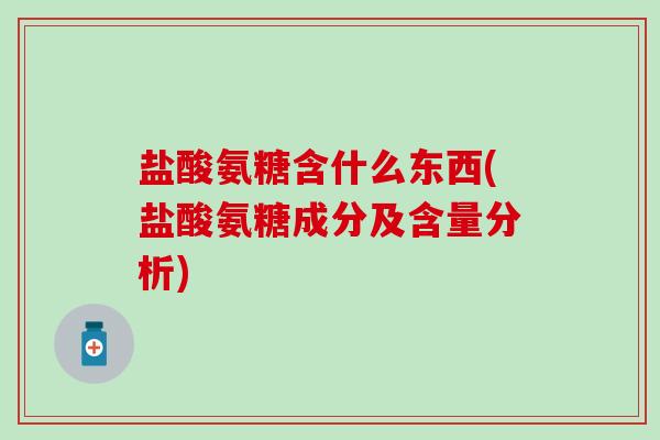 盐酸氨糖含什么东西(盐酸氨糖成分及含量分析) 盐酸氨糖含什么东西(盐酸氨糖成分及含量分析)