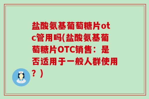盐酸氨基葡萄糖片otc管用吗(盐酸氨基葡萄糖片OTC销售:是否适用于一般人群使用?) 盐酸氨基葡萄糖片otc管用吗(盐酸氨基葡萄糖片OTC销售:是否适用于一般人群使用?)