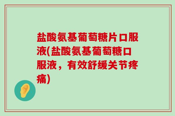 盐酸氨基葡萄糖片口服液(盐酸氨基葡萄糖口服液，有效舒缓关节)