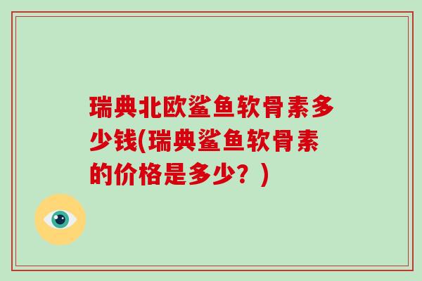 瑞典北欧鲨鱼软骨素多少钱(瑞典鲨鱼软骨素的价格是多少?) 瑞典北欧鲨鱼软骨素多少钱(瑞典鲨鱼软骨素的价格是多少?)
