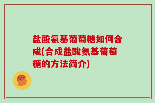 盐酸氨基葡萄糖如何合成(合成盐酸氨基葡萄糖的方法简介) 盐酸氨基葡萄糖如何合成(合成盐酸氨基葡萄糖的方法简介)