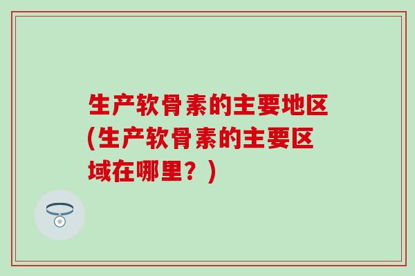 生产软骨素的主要地区(生产软骨素的主要区域在哪里?) 生产软骨素的主要地区(生产软骨素的主要区域在哪里?)