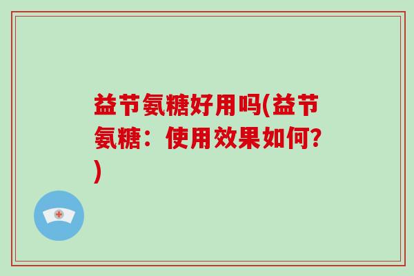 益节氨糖好用吗(益节氨糖：使用效果如何？)