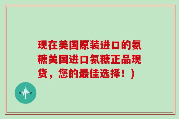 现在美国原装进口的氨糖美国进口氨糖正品现货,您的佳选择!) 现在美国原装进口的氨糖美国进口氨糖正品现货,您的佳选择!)