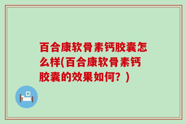 百合康软骨素钙胶囊怎么样(百合康软骨素钙胶囊的效果如何？)