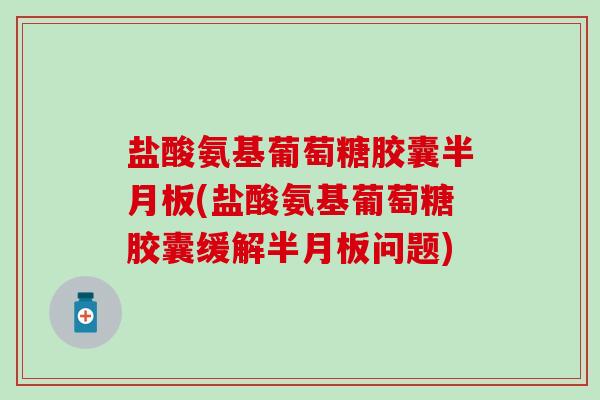 盐酸氨基葡萄糖胶囊(盐酸氨基葡萄糖胶囊缓解问题)