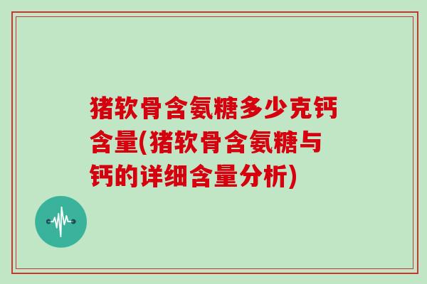 猪软骨含氨糖多少克钙含量(猪软骨含氨糖与钙的详细含量分析)