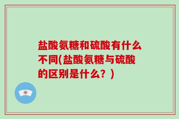 盐酸氨糖和硫酸有什么不同(盐酸氨糖与硫酸的区别是什么？)