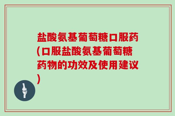 盐酸氨基葡萄糖口服药(口服盐酸氨基葡萄糖的功效及使用建议)