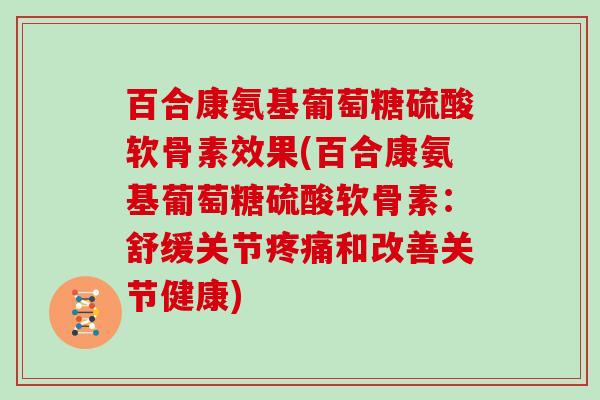 百合康氨基葡萄糖硫酸软骨素效果(百合康氨基葡萄糖硫酸软骨素:舒缓关节和改善关节健康) 百合康氨基葡萄糖硫酸软骨素效果(百合康氨基葡萄糖硫酸软骨素:舒缓关节和改善关节健康)