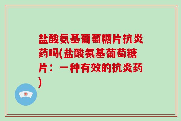 盐酸氨基葡萄糖片药吗(盐酸氨基葡萄糖片：一种有效的药)