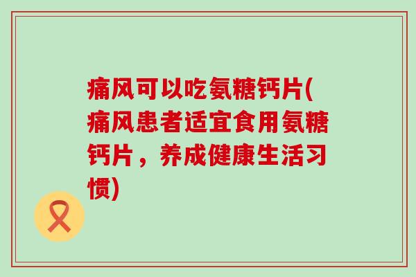 可以吃氨糖钙片(患者适宜食用氨糖钙片，养成健康生活习惯)