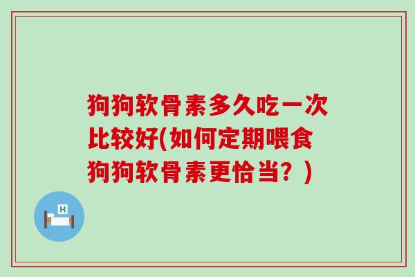 狗狗软骨素多久吃一次比较好(如何定期喂食狗狗软骨素更恰当？)