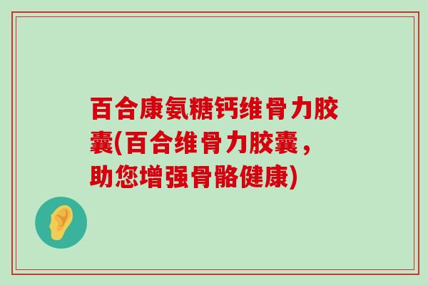 百合康氨糖钙维骨力胶囊(百合维骨力胶囊,助您增强骨骼健康) 百合康氨糖钙维骨力胶囊(百合维骨力胶囊,助您增强骨骼健康)