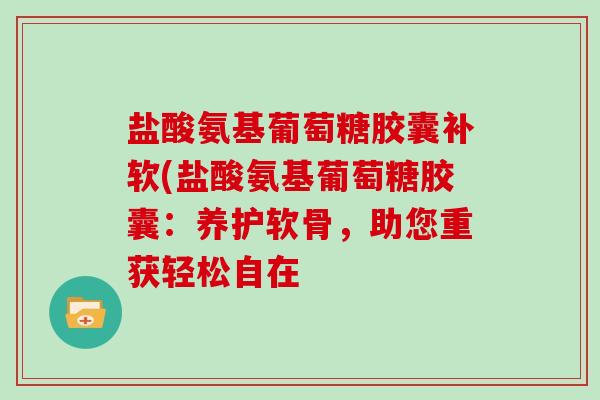盐酸氨基葡萄糖胶囊补软(盐酸氨基葡萄糖胶囊：养护软骨，助您重获轻松自在