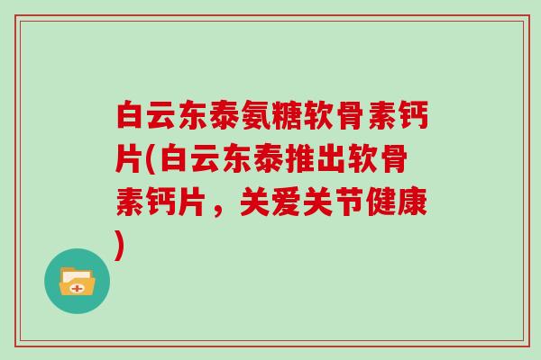 白云东泰氨糖软骨素钙片(白云东泰推出软骨素钙片，关爱关节健康)